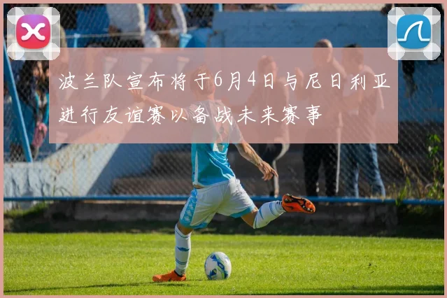 波兰队宣布将于6月4日与尼日利亚进行友谊赛以备战未来赛事