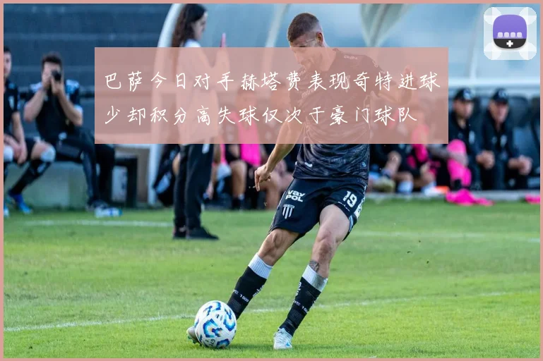 巴萨今日对手赫塔费表现奇特进球少却积分高失球仅次于豪门球队