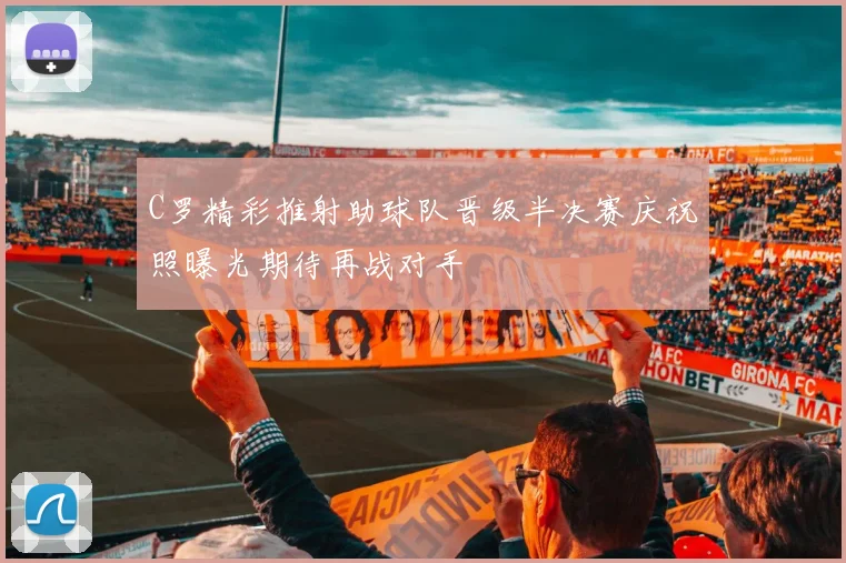 C罗精彩推射助球队晋级半决赛庆祝照曝光期待再战对手