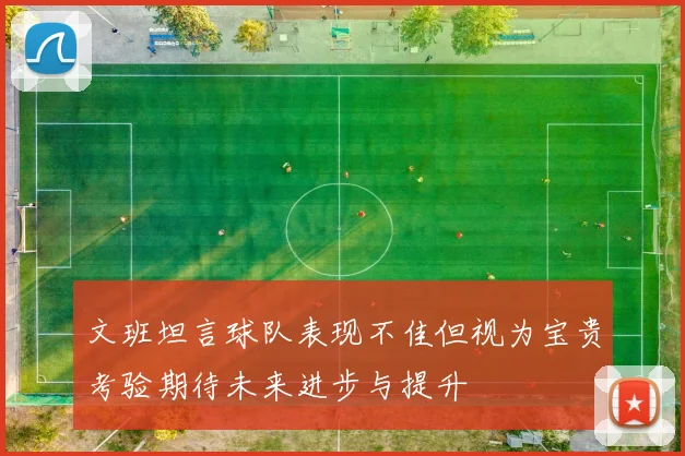 文班坦言球队表现不佳但视为宝贵考验期待未来进步与提升
