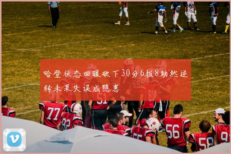 哈登状态回暖砍下30分6板8助然逆转未果失误成隐患