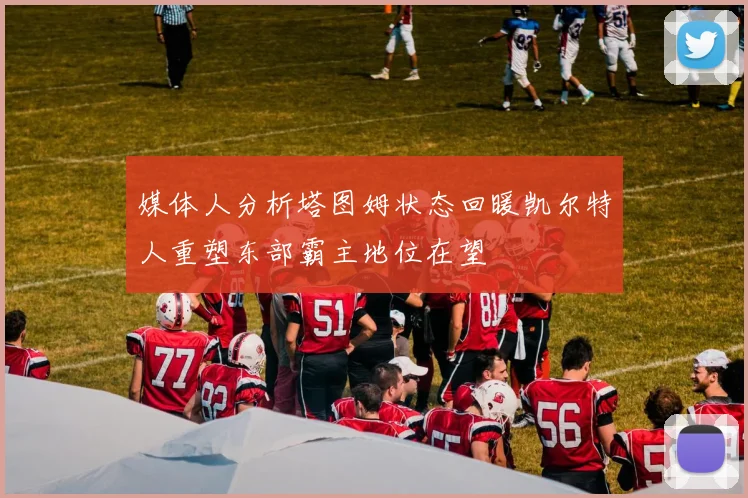 媒体人分析塔图姆状态回暖凯尔特人重塑东部霸主地位在望
