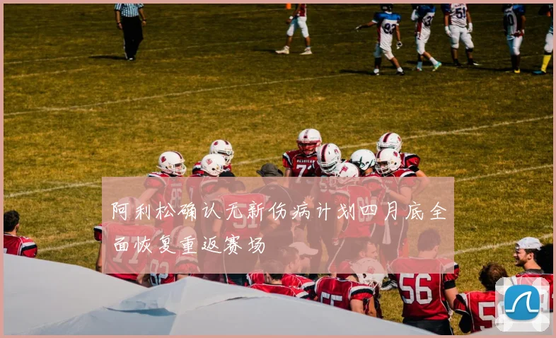 阿利松确认无新伤病计划四月底全面恢复重返赛场