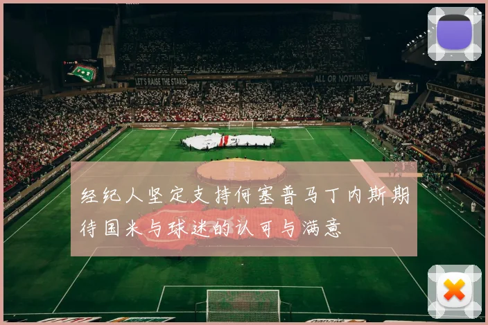 经纪人坚定支持何塞普马丁内斯期待国米与球迷的认可与满意