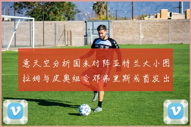 意天空分析国米对阵亚特兰大小图拉姆与皮奥组合邓弗里斯或首发出战