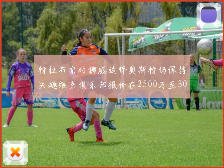 特拉布宗对挪威边锋奥斯特仍保持兴趣维京俱乐部报价在2500万至3000万欧之间