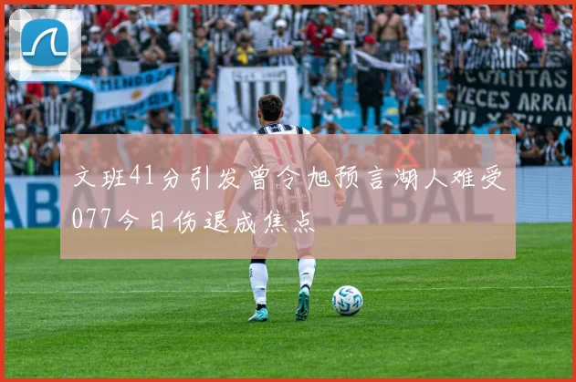 文班41分引发曾令旭预言湖人难受077今日伤退成焦点
