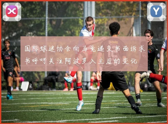 国际球迷协会向马竞递交书面诉求书呼吁关注阿波罗入主后的变化