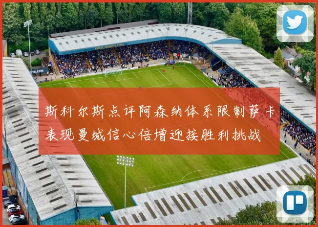斯科尔斯点评阿森纳体系限制萨卡表现曼城信心倍增迎接胜利挑战