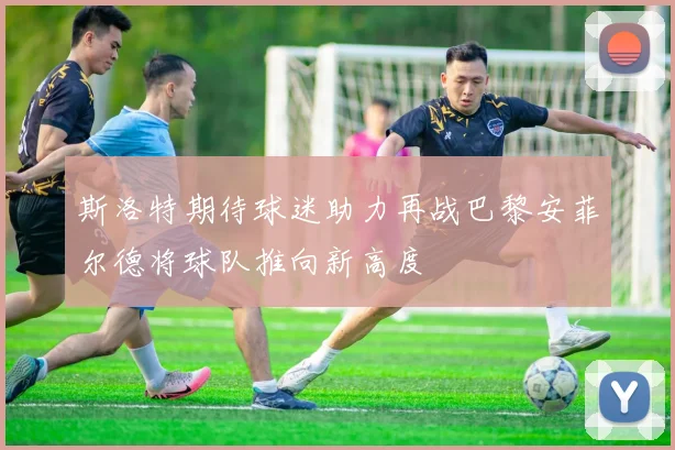 斯洛特期待球迷助力再战巴黎安菲尔德将球队推向新高度