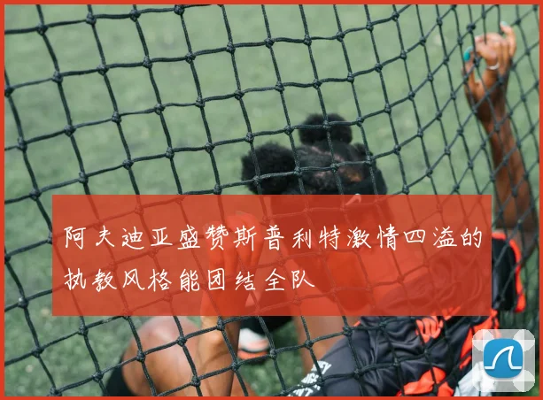 阿夫迪亚盛赞斯普利特激情四溢的执教风格能团结全队