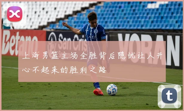 上海男篮主场全胜背后隐忧让人开心不起来的胜利之路