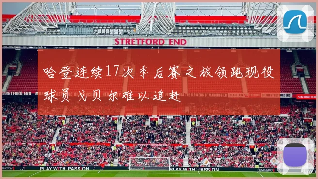 哈登连续17次季后赛之旅领跑现役球员戈贝尔难以追赶