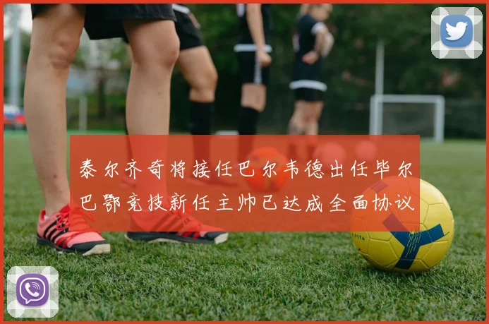 泰尔齐奇将接任巴尔韦德出任毕尔巴鄂竞技新任主帅已达成全面协议