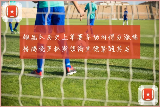 雄鹿队历史上单赛季场均得分涨幅榜揭晓罗林斯领衔里德紧随其后