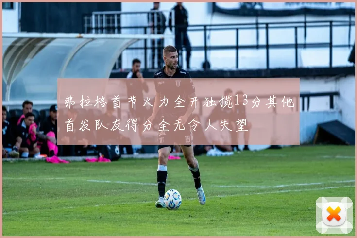 弗拉格首节火力全开独揽13分其他首发队友得分全无令人失望