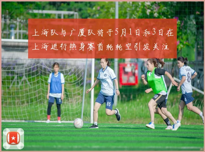 上海队与广厦队将于5月1日和3日在上海进行热身赛首轮轮空引发关注