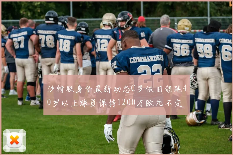 沙特联身价最新动态C罗依旧领跑40岁以上球员保持1200万欧元不变