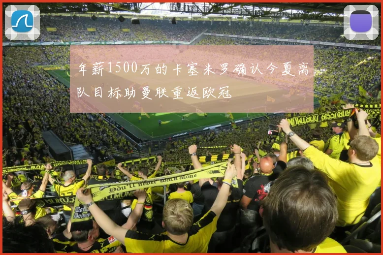 年薪1500万的卡塞米罗确认今夏离队目标助曼联重返欧冠