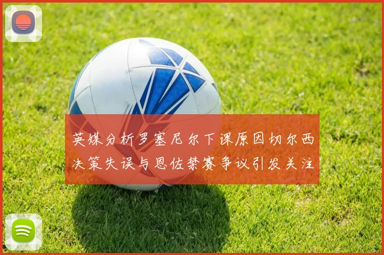 英媒分析罗塞尼尔下课原因切尔西决策失误与恩佐禁赛争议引发关注