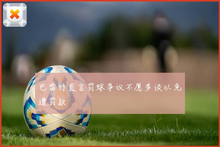 巴雷特直言罚球争议不愿多谈以免遭罚款
