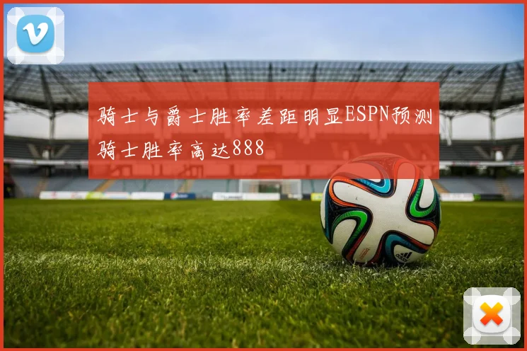 骑士与爵士胜率差距明显ESPN预测骑士胜率高达888