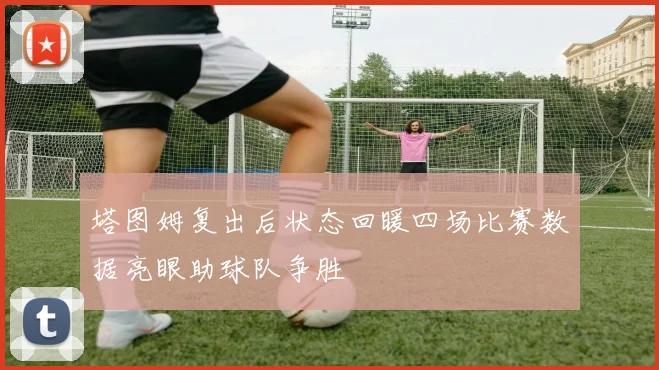 塔图姆复出后状态回暖四场比赛数据亮眼助球队争胜