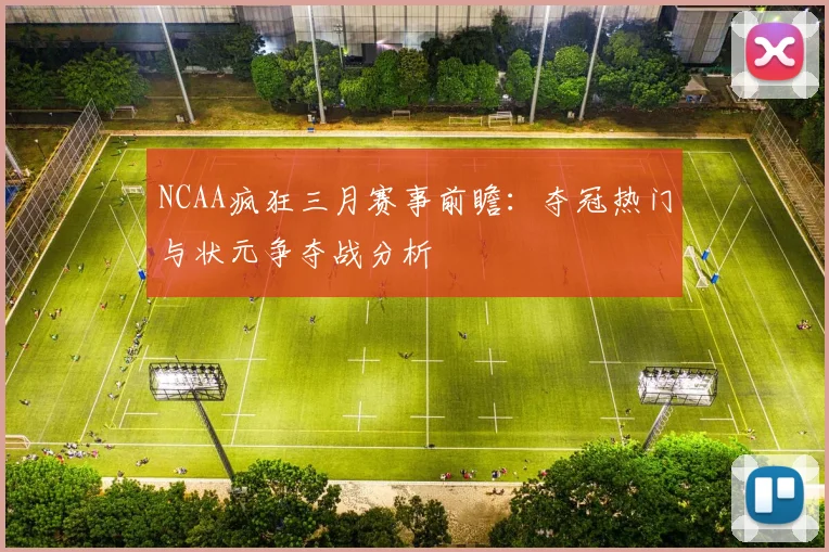 NCAA疯狂三月赛事前瞻:夺冠热门与状元争夺战分析