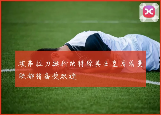 埃弗拉力挺科纳特称其去皇马或曼联都将备受欢迎