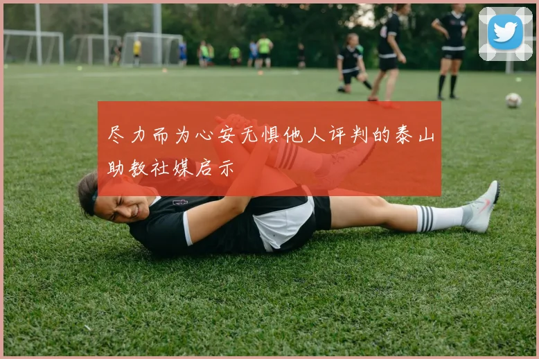 尽力而为心安无惧他人评判的泰山助教社媒启示