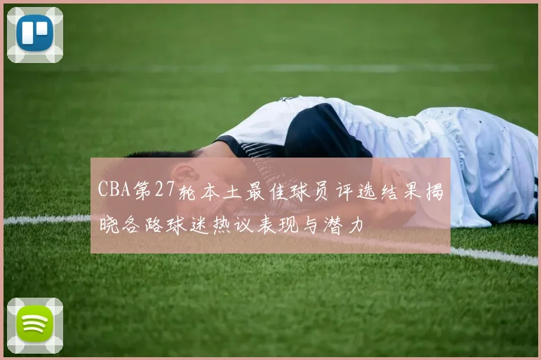 CBA第27轮本土最佳球员评选结果揭晓各路球迷热议表现与潜力