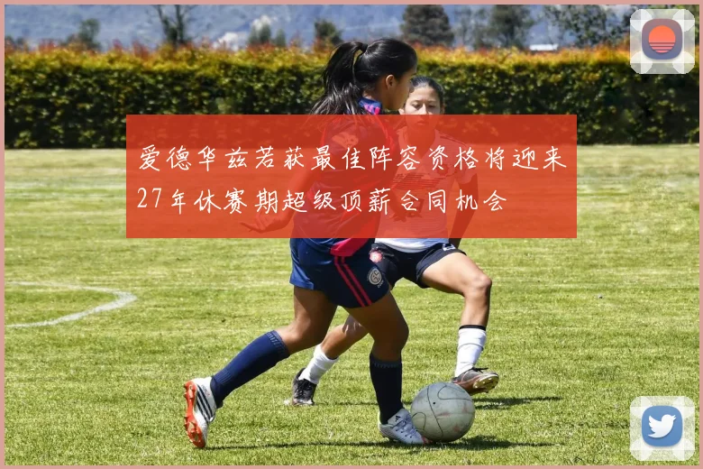爱德华兹若获最佳阵容资格将迎来27年休赛期超级顶薪合同机会