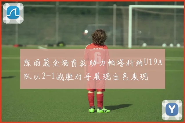 陈雨晟全场首发助力帕塔科纳U19A队以2-1战胜对手展现出色表现