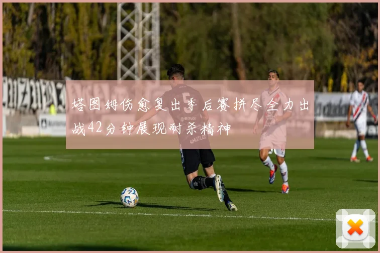 塔图姆伤愈复出季后赛拼尽全力出战42分钟展现耐杀精神