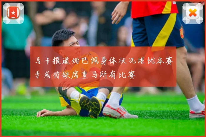 马卡报道姆巴佩身体状况堪忧本赛季或将缺席皇马所有比赛