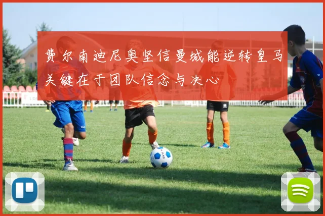 费尔南迪尼奥坚信曼城能逆转皇马关键在于团队信念与决心