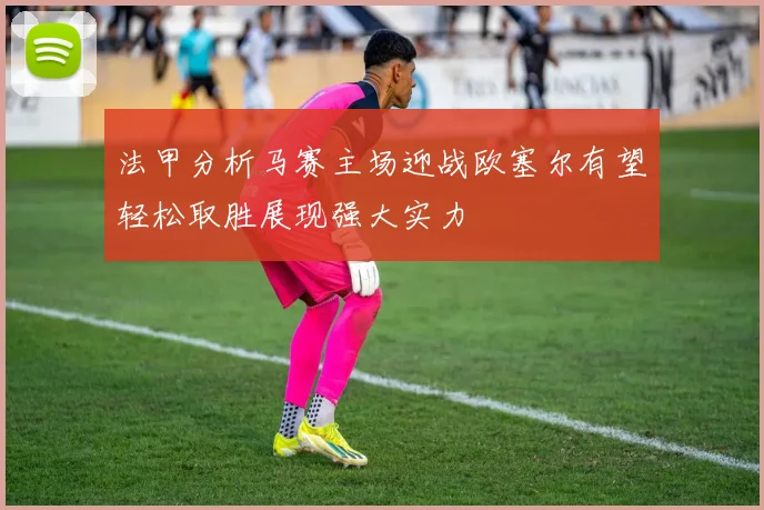 法甲分析马赛主场迎战欧塞尔有望轻松取胜展现强大实力