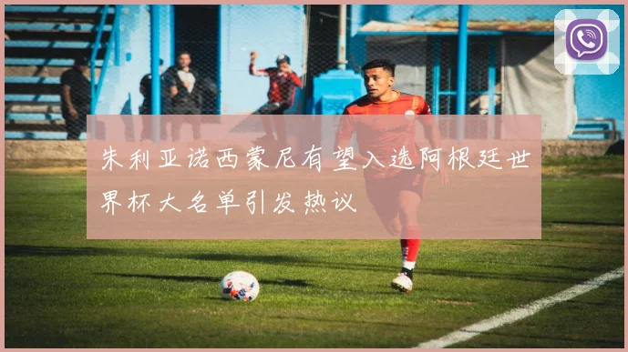 朱利亚诺西蒙尼有望入选阿根廷世界杯大名单引发热议