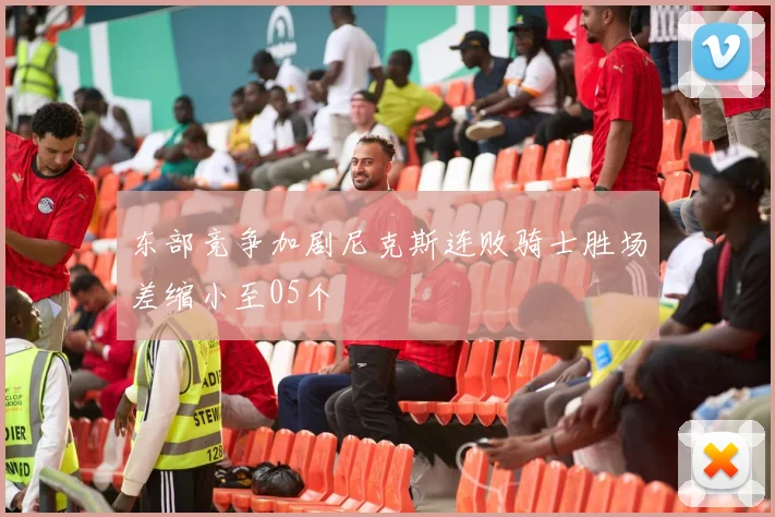 东部竞争加剧尼克斯连败骑士胜场差缩小至05个