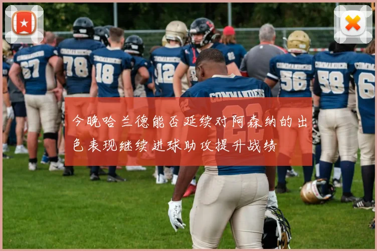 今晚哈兰德能否延续对阿森纳的出色表现继续进球助攻提升战绩