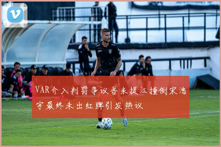 VAR介入判罚争议吾米提江撞倒宋浩宇最终未出红牌引发热议
