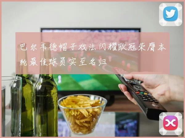 巴尔韦德帽子戏法闪耀欧冠荣膺本轮最佳球员实至名归