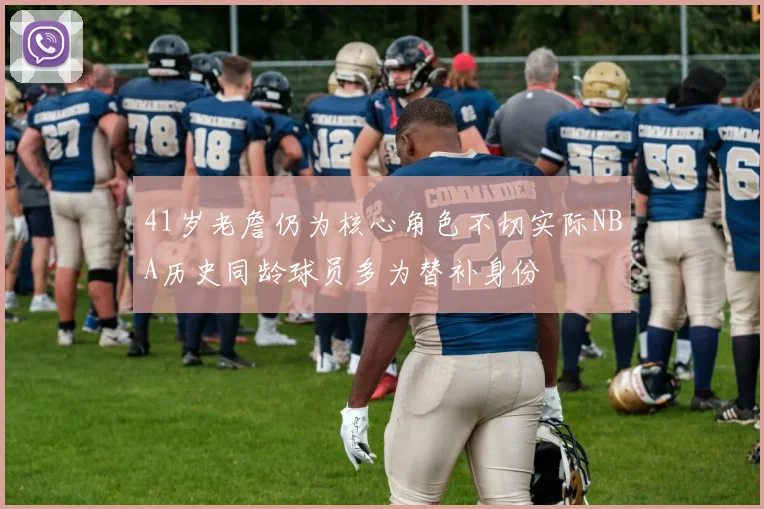 41岁老詹仍为核心角色不切实际NBA历史同龄球员多为替补身份