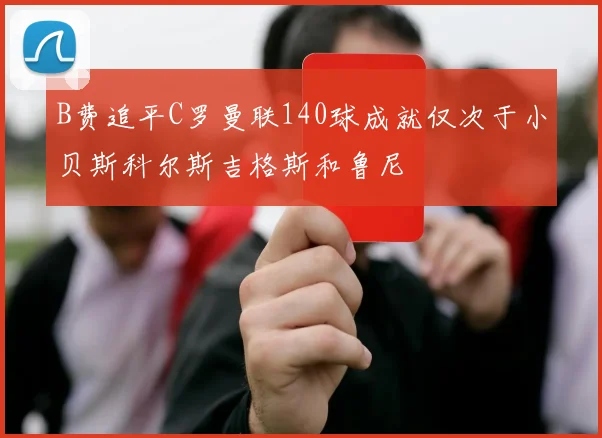 B费追平C罗曼联140球成就仅次于小贝斯科尔斯吉格斯和鲁尼