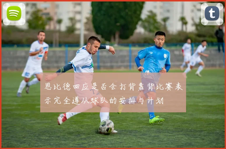 恩比德回应是否会打背靠背比赛表示完全遵从球队的安排与计划