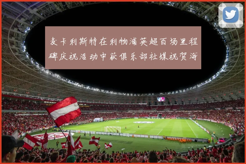 麦卡利斯特在利物浦英超百场里程碑庆祝活动中获俱乐部社媒祝贺海报