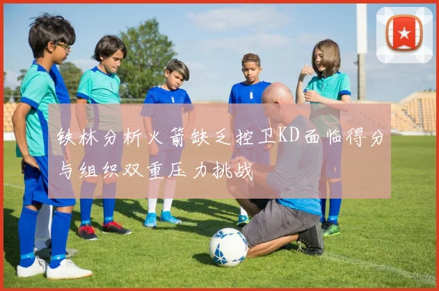 铁林分析火箭缺乏控卫KD面临得分与组织双重压力挑战
