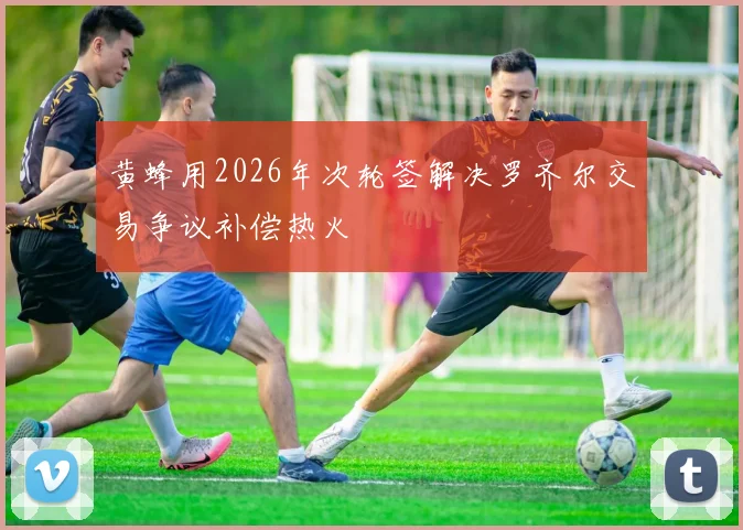 黄蜂用2026年次轮签解决罗齐尔交易争议补偿热火