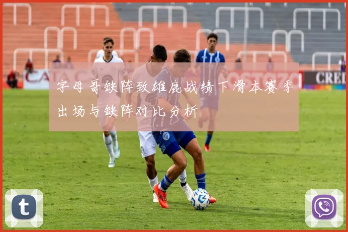 字母哥缺阵致雄鹿战绩下滑本赛季出场与缺阵对比分析