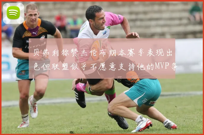 贝弗利称赞杰伦布朗本赛季表现出色但联盟似乎不愿意支持他的MVP争夺